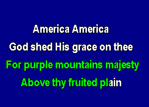 America America
God shed His grace on thee

For purple mountains majesty

Above thy fruited plain