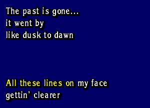 The past is gone...
it went by
like dusk to dawn

All these lines on my face
gettin' clearer