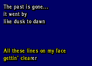 The past is gone...
it went by
like dusk to dawn

All these lines on my face
gettin' clearer