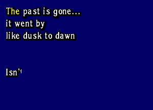 The past is gone...
it went by
like dusk to dawn