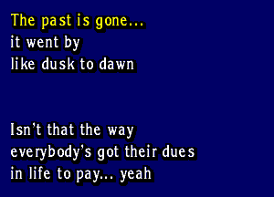 The past is gone...
it went by
like dusk to dawn

Isn't that the way
everybody's got their dues
in life to pay... yeah