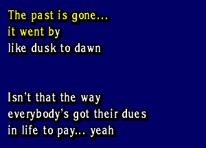 The past is gone...
it went by
like dusk to dawn

Isn't that the way
everybody's got their dues
in life to pay... yeah