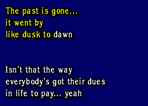 The past is gone...
it went by
like dusk to dawn

Isn't that the way
everybody's got their dues
in life to pay... yeah