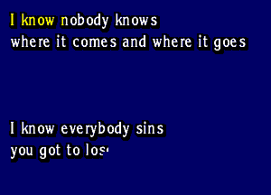 I know nobody knows
where it comes and where it goes

I know everybody sins
you got to I05.