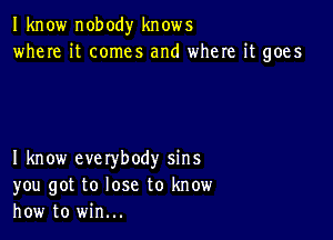 I know nobody knows
where it comes and where it goes

I know everybody sins
you got to lose to know
how to win...