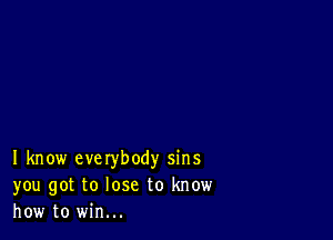 I know everybody sins
you got to lose to know
how to win...