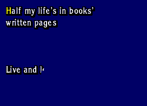 Half my life's in books'
written pages

Live and h