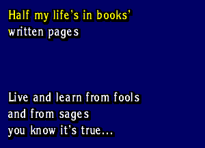 Half my life's in books'
written pages

Live and learn from fools
and from sages
you know ifs true...