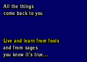 All the things
come back to you

Live and learn from fools
and from sages
you know ifs true...