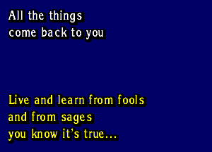 All the things
come back to you

Live and learn from fools
and from sages
you know ifs true...