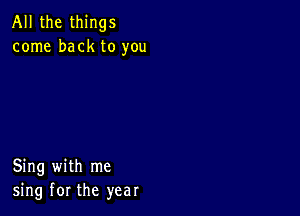 All the things
come back to you

Sing with me
sing for the year