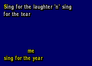 Sing fOI the laughter 'n' sing
for the tear

me
sing for the year