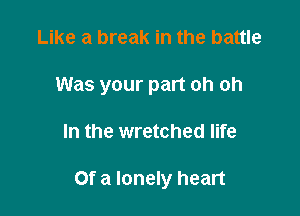 Like a break in the battle

Was your part oh oh

In the wretched life

Of a lonely heart