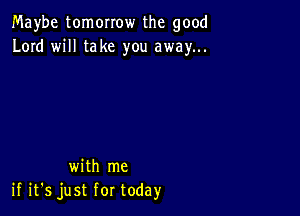 Maybe tomorrow the good
Lord will take you away...

with me
if it's just for today