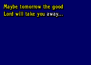 Maybe tomorrow the good
Lord will take you away...