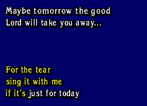 Maybe tomorrow the good
Lord will take you away...

For the tear
sing it with me
if it's just for today