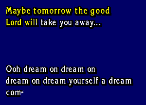 Maybe tomorrow the good
Lord will take you away...

Ooh dream on dream on

dream on dream yourself a dream
com