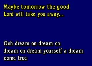 Maybe tomorrow the good
Lord will take you away...

Ooh dream on dream on

dream on dream yourself a dream
come true