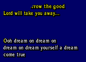 -.'row the good
Lord will take you away...

Ooh dream on dream on

dream on dream yourself a dream
come true