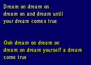 Dream on dream on
dream on and dream until
your dream comes true

Ooh dream on dream on
dream on dream yourself a dream
come true