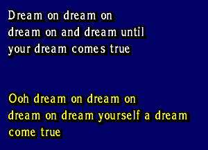 Dream on dream on
dream on and dream until
your dream comes true

Ooh dream on dream on
dream on dream yourself a dream
come true