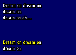 Dream on dIeam on
dream on
dream on ah...

Dream on dream on
dream on