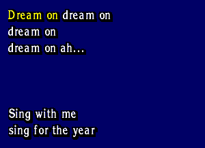 Dream on dIeam on
dream on
dream on ah...

Sing with me
sing for the year