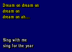 Dream on dIeam on
dream on
dream on ah...

Sing with me
sing for the year