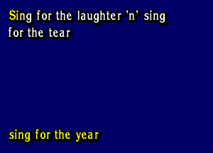 Sing fOI the laughter 'n' sing
for the tear

sing for the year