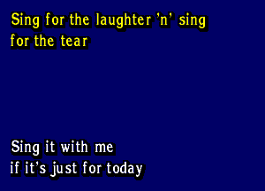 Sing fOI the laughter 'n' sing
for the tear

Sing it with me
if it's just for today