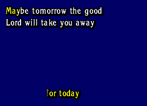 Maybe tomorrow the good
Lord will take you away

iortoday