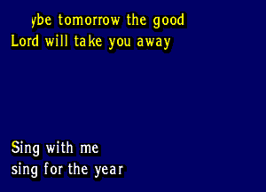 ybe tomorrow the good
Lord will take you away

Sing with me
sing for the year