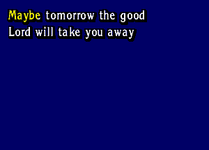 Maybe tomorrow the good
Lord will take you away