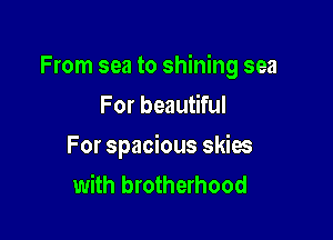 From sea to shining sea

For beautiful
For spacious skies
with brotherhood