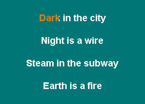 Dark in the city

Night is a wire

Steam in the subway

Earth is a fire