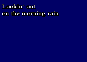 Lookin' out
on the morning rain