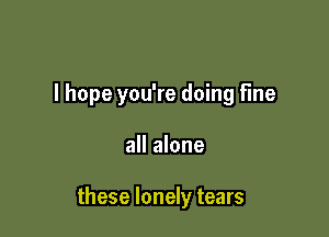 I hope you're doing fine

all alone

these lonely tears