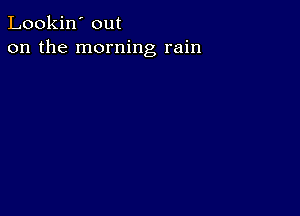 Lookin' out
on the morning rain