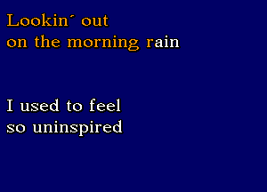 Lookin' out
on the morning rain

I used to feel
so uninspired