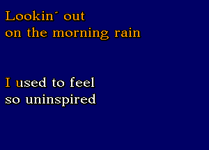 Lookin' out
on the morning rain

I used to feel
so uninspired