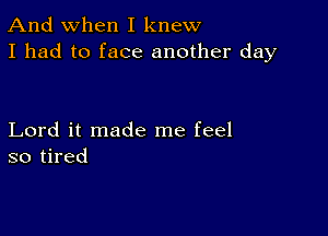 And when I knew
I had to face another day

Lord it made me feel
so tired