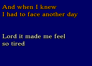 And when I knew
I had to face another day

Lord it made me feel
so tired