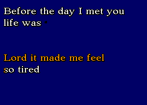 Before the day I met you
life was

Lord it made me feel
so tired