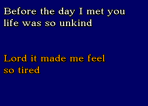 Before the day I met you
life was so unkind

Lord it made me feel
so tired