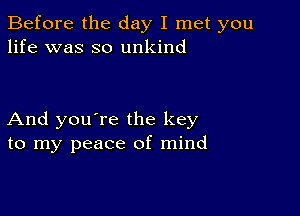 Before the day I met you
life was so unkind

And you're the key
to my peace of mind