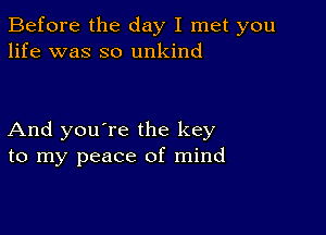 Before the day I met you
life was so unkind

And you're the key
to my peace of mind