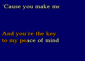 CauSe you make me

And you're the key
to my peace of mind