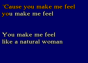 oCause you make me feel
you make me feel

You make me feel
like a natural woman