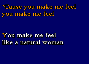 oCause you make me feel
you make me feel

You make me feel
like a natural woman