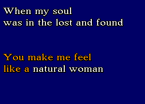 TWhen my soul
was in the lost and found

You make me feel
like a natural woman